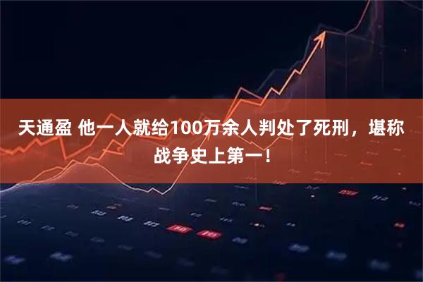 天通盈 他一人就给100万余人判处了死刑，堪称战争史上第一！