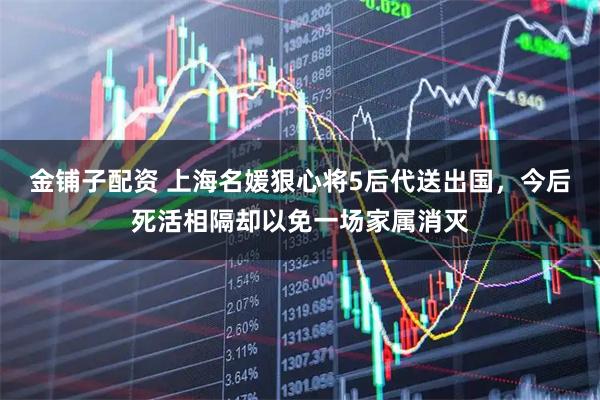 金铺子配资 上海名媛狠心将5后代送出国，今后死活相隔却以免一场家属消灭