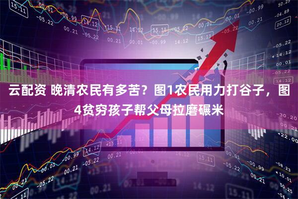 云配资 晚清农民有多苦？图1农民用力打谷子，图4贫穷孩子帮父母拉磨碾米