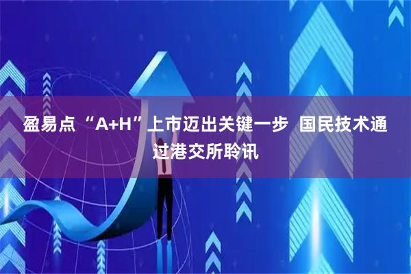 盈易点 “A+H”上市迈出关键一步  国民技术通过港交所聆讯