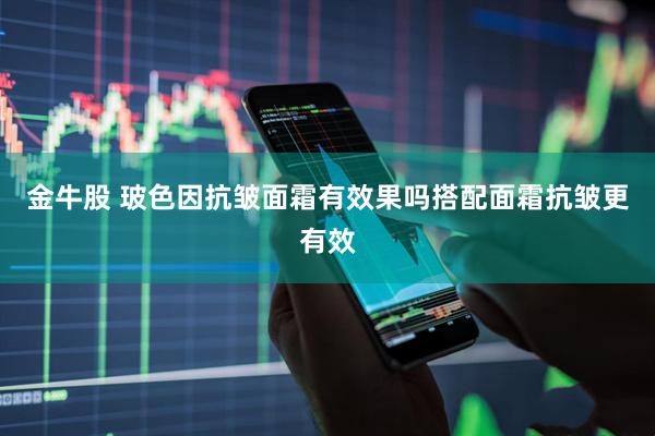 金牛股 玻色因抗皱面霜有效果吗搭配面霜抗皱更有效