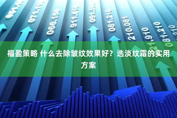 福盈策略 什么去除皱纹效果好？选淡纹霜的实用方案