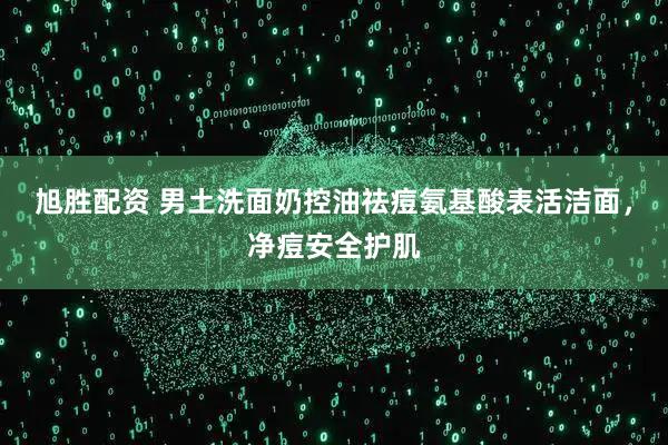 旭胜配资 男土洗面奶控油祛痘氨基酸表活洁面，净痘安全护肌