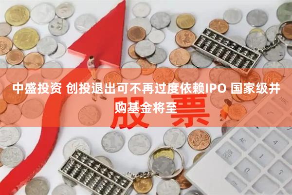 中盛投资 创投退出可不再过度依赖IPO 国家级并购基金将至
