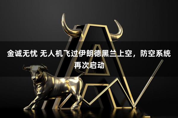 金诚无忧 无人机飞过伊朗德黑兰上空，防空系统再次启动