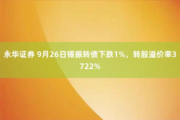 永华证券 9月26日锡振转债下跌1%，转股溢价率3722%