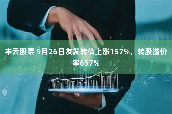 丰云股票 9月26日友发转债上涨157%，转股溢价率657%