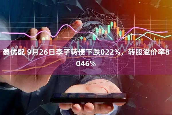 鑫优配 9月26日李子转债下跌022%，转股溢价率8046%