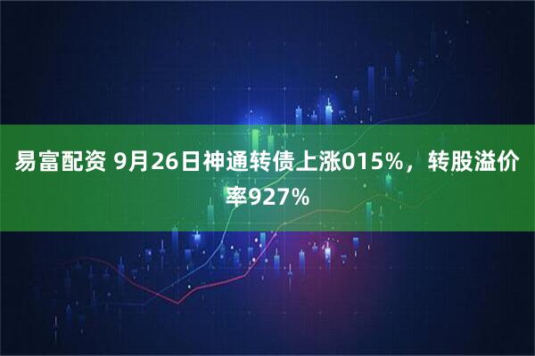 易富配资 9月26日神通转债上涨015%，转股溢价率927%