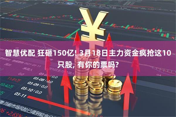 智慧优配 狂砸150亿! 3月18日主力资金疯抢这10只股, 有你的票吗?