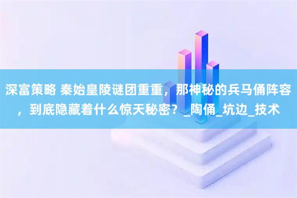 深富策略 秦始皇陵谜团重重，那神秘的兵马俑阵容，到底隐藏着什么惊天秘密？_陶俑_坑边_技术