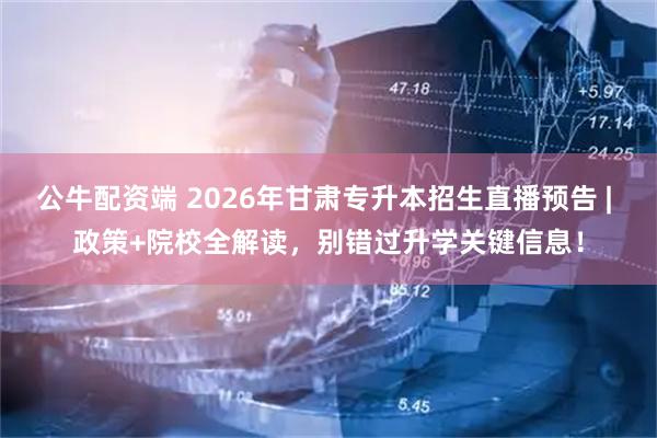 公牛配资端 2026年甘肃专升本招生直播预告 | 政策+院校全解读，别错过升学关键信息！