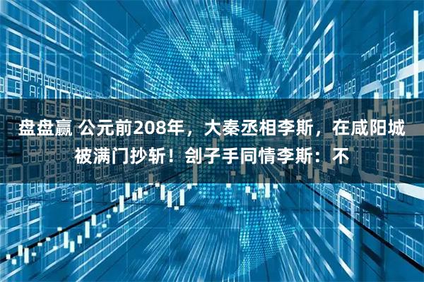 盘盘赢 公元前208年，大秦丞相李斯，在咸阳城被满门抄斩！刽子手同情李斯：不