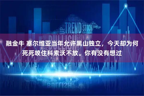 融金牛 塞尔维亚当年允许黑山独立，今天却为何死死咬住科索沃不放。你有没有想过