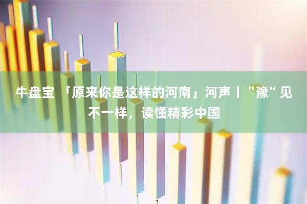 牛盘宝 「原来你是这样的河南」河声丨“豫”见不一样,读懂精彩中国