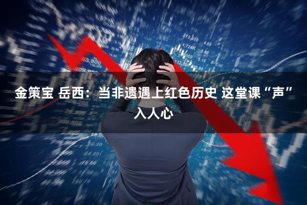 金策宝 岳西:当非遗遇上红色历史 这堂课“声”入人心