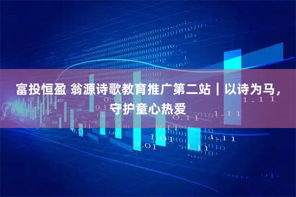 富投恒盈 翁源诗歌教育推广第二站|以诗为马,守护童心热爱