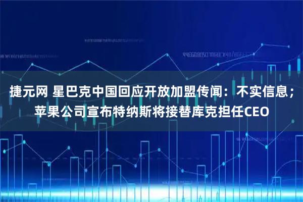 捷元网 星巴克中国回应开放加盟传闻：不实信息；苹果公司宣布特纳斯将接替库克担任CEO