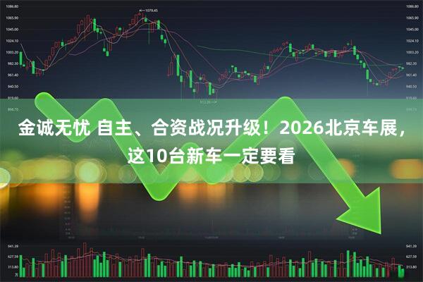 金诚无忧 自主、合资战况升级！2026北京车展，这10台新车一定要看