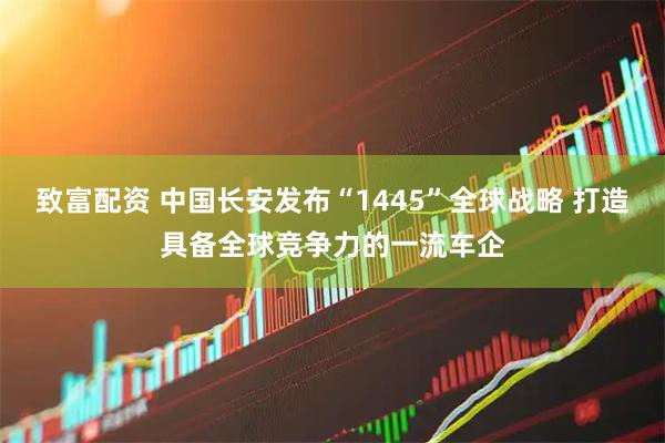 致富配资 中国长安发布“1445”全球战略 打造具备全球竞争力的一流车企