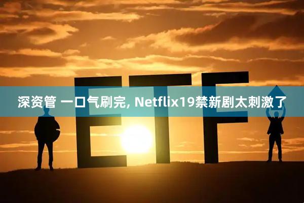 深资管 一口气刷完, Netflix19禁新剧太刺激了