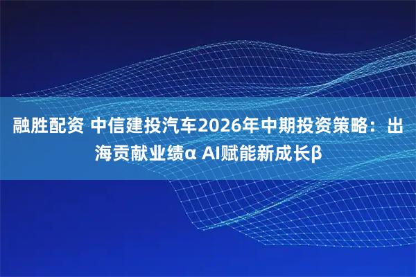 融胜配资 中信建投汽车2026年中期投资策略：出海贡献业绩α AI赋能新成长β