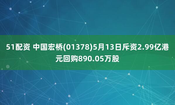 51配资 中国宏桥(01378)5月13日斥资2.99亿港元回购890.05万股