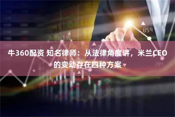 牛360配资 知名律师：从法律角度讲，米兰CEO的变动存在四种方案