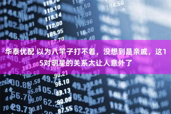 华泰优配 以为八竿子打不着，没想到是亲戚，这15对明星的关系太让人意外了
