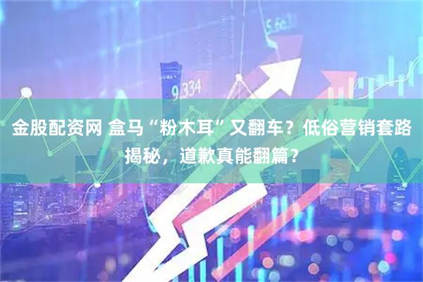 金股配资网 盒马“粉木耳”又翻车？低俗营销套路揭秘，道歉真能翻篇？