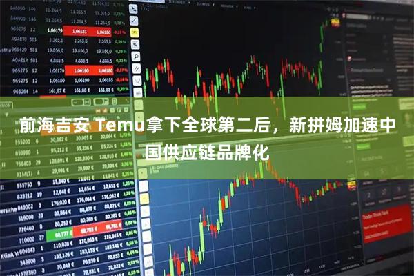 前海吉安 Temu拿下全球第二后，新拼姆加速中国供应链品牌化