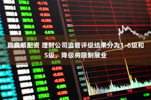 赢赢顺配资 理财公司监管评级结果分为1-6级和S级，降级将限制展业