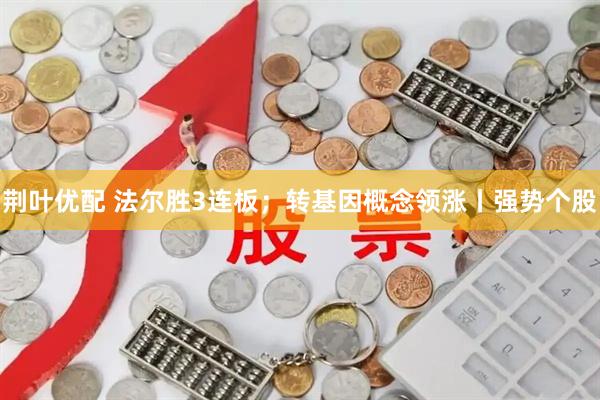 荆叶优配 法尔胜3连板；转基因概念领涨丨强势个股