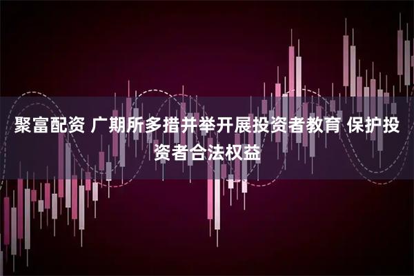 聚富配资 广期所多措并举开展投资者教育 保护投资者合法权益