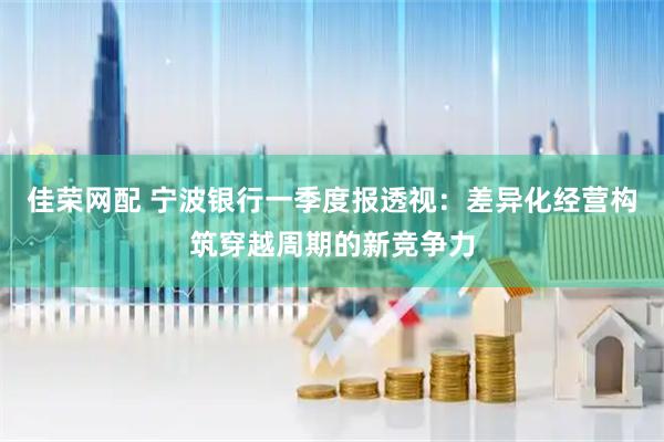 佳荣网配 宁波银行一季度报透视：差异化经营构筑穿越周期的新竞争力