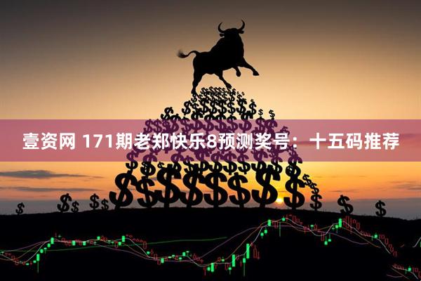 壹资网 171期老郑快乐8预测奖号：十五码推荐