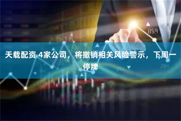 天载配资 4家公司，将撤销相关风险警示，下周一停牌