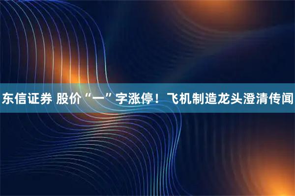 东信证券 股价“一”字涨停！飞机制造龙头澄清传闻
