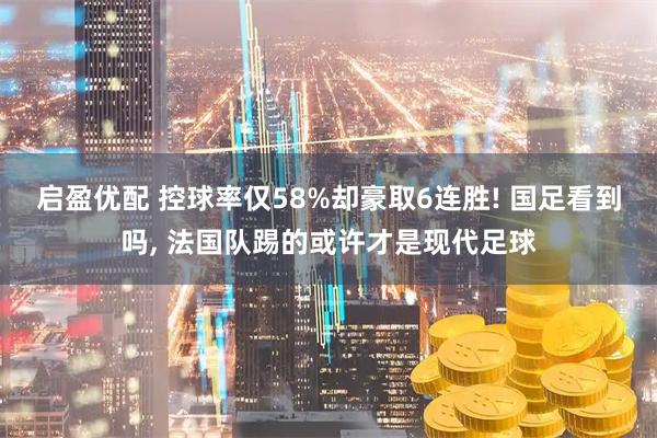 启盈优配 控球率仅58%却豪取6连胜! 国足看到吗, 法国队踢的或许才是现代足球