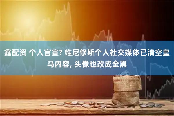 鑫配资 个人官宣? 维尼修斯个人社交媒体已清空皇马内容, 头像也改成全黑
