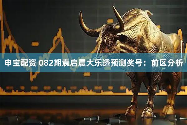 申宝配资 082期袁启晨大乐透预测奖号：前区分析