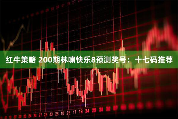 红牛策略 200期林啸快乐8预测奖号：十七码推荐