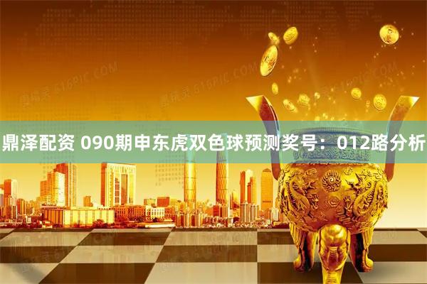 鼎泽配资 090期申东虎双色球预测奖号：012路分析