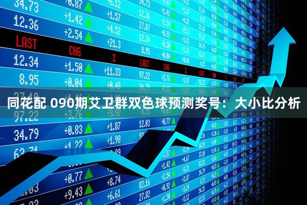 同花配 090期艾卫群双色球预测奖号：大小比分析