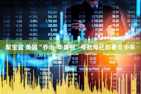 聚宝盆 美国“乔治·华盛顿”号航母已部署至中东