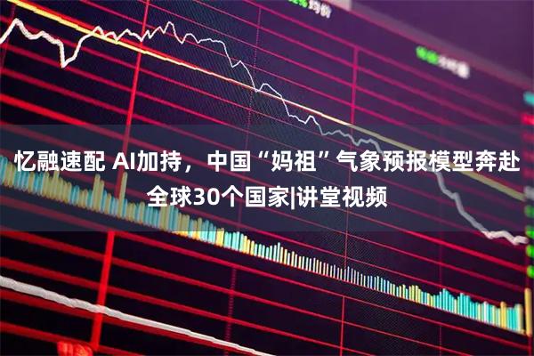 忆融速配 AI加持，中国“妈祖”气象预报模型奔赴全球30个国家|讲堂视频