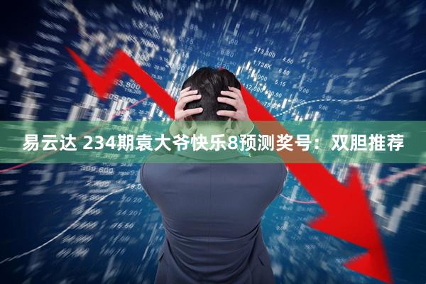 易云达 234期袁大爷快乐8预测奖号：双胆推荐
