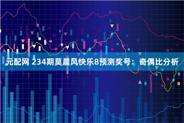 元配网 234期莫晨风快乐8预测奖号：奇偶比分析